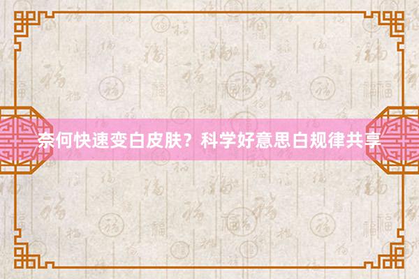 奈何快速变白皮肤？科学好意思白规律共享
