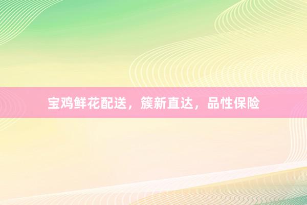 宝鸡鲜花配送，簇新直达，品性保险