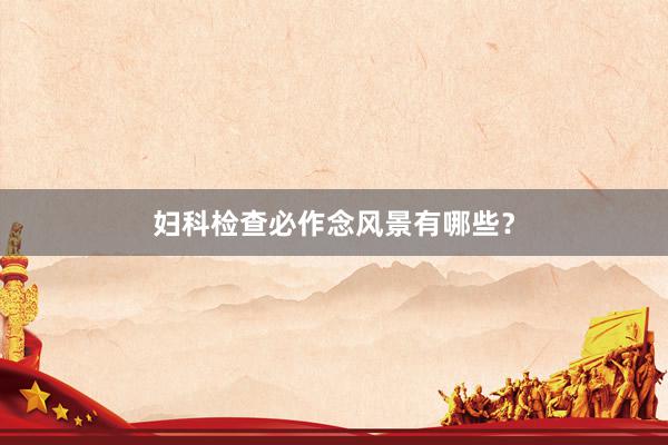 妇科检查必作念风景有哪些？